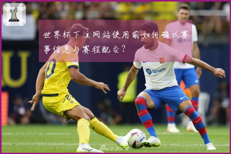 世界杯下注网站使用前如何确认赛事信息与赛程配合？