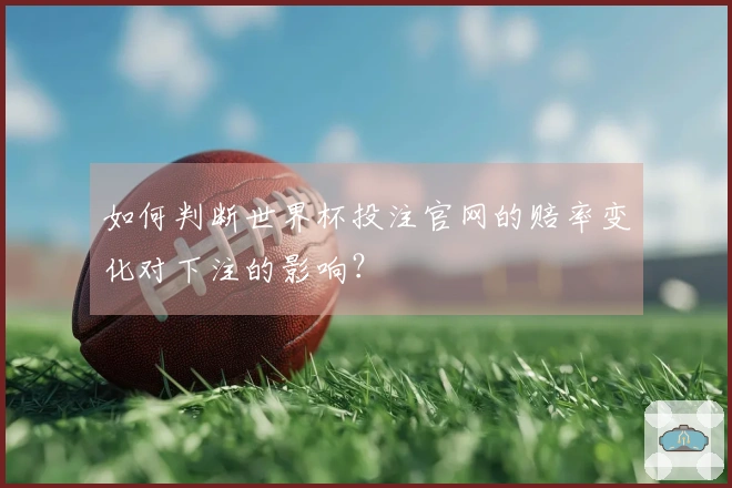 如何判断世界杯投注官网的赔率变化对下注的影响？