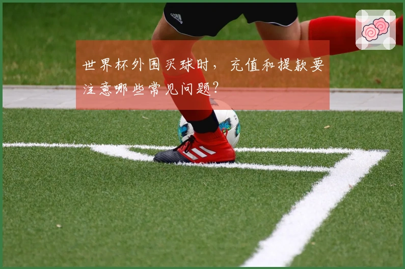 世界杯外围买球时，充值和提款要注意哪些常见问题？