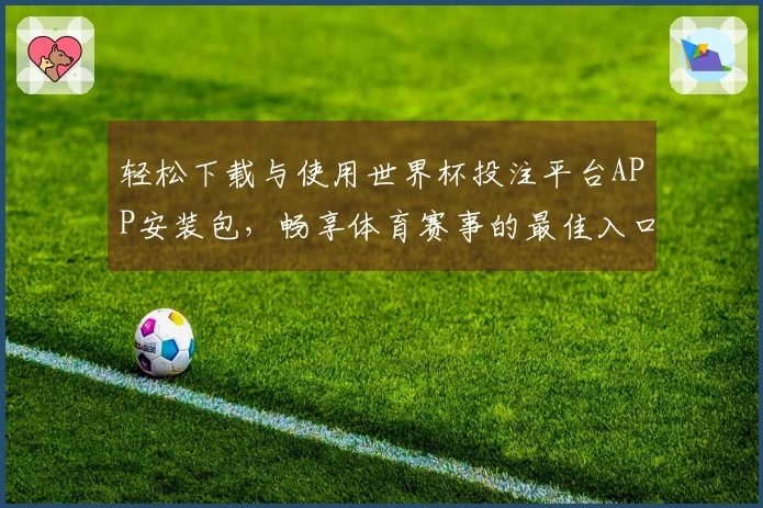 轻松下载与使用世界杯投注平台APP安装包，畅享体育赛事的最佳入口体验