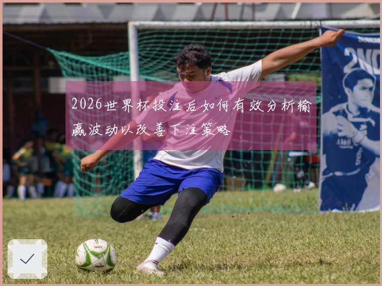 2026世界杯投注后如何有效分析输赢波动以改善下注策略