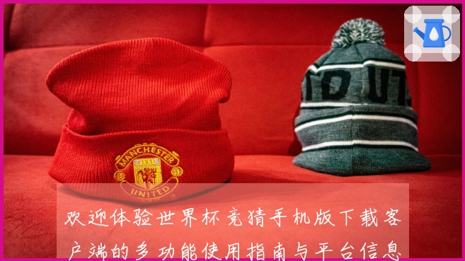 欢迎体验世界杯竞猜手机版下载客户端的多功能使用指南与平台信息介绍