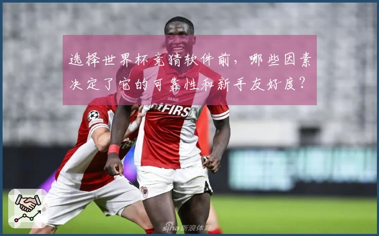 选择世界杯竞猜软件前，哪些因素决定了它的可靠性和新手友好度？