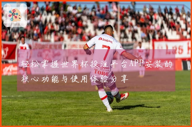 轻松掌握世界杯投注平台APP安装的核心功能与使用体验分享