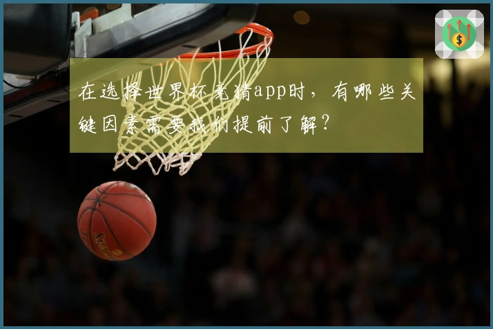 在选择世界杯竞猜app时，有哪些关键因素需要我们提前了解？