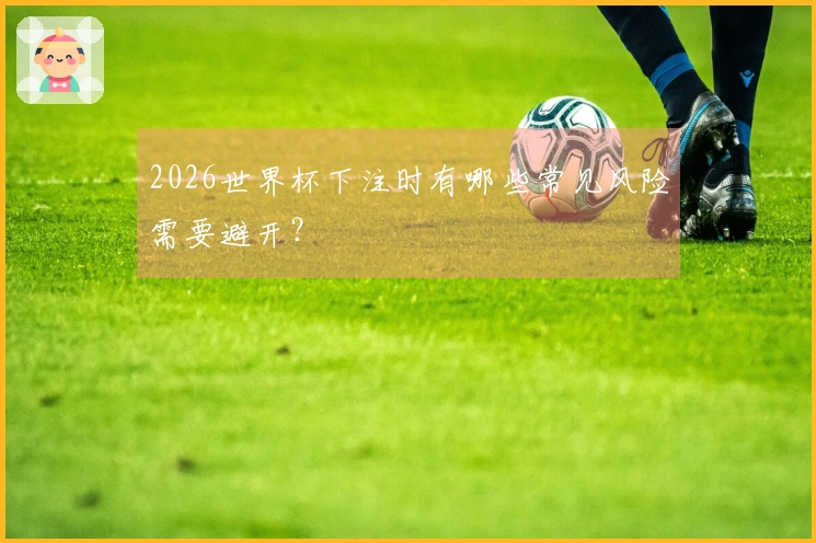2026世界杯下注时有哪些常见风险需要避开？