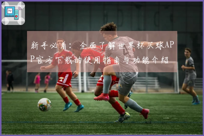 新手必看：全面了解世界杯买球APP官方下载的使用指南与功能介绍