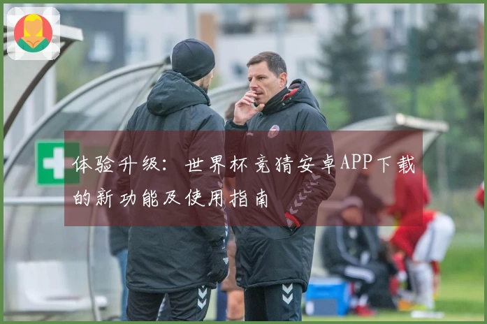 体验升级：世界杯竞猜安卓APP下载的新功能及使用指南