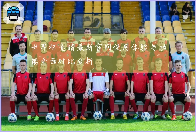 世界杯竞猜最新官网使用体验与功能全面对比分析