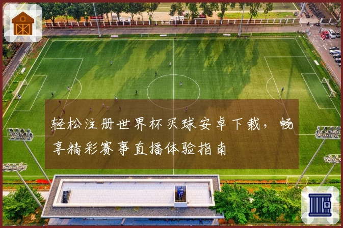 轻松注册世界杯买球安卓下载，畅享精彩赛事直播体验指南