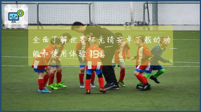 全面了解世界杯竞猜安卓下载的功能和使用体验汇总