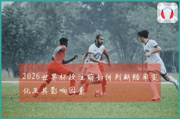 2026世界杯投注前如何判断赔率变化及其影响因素