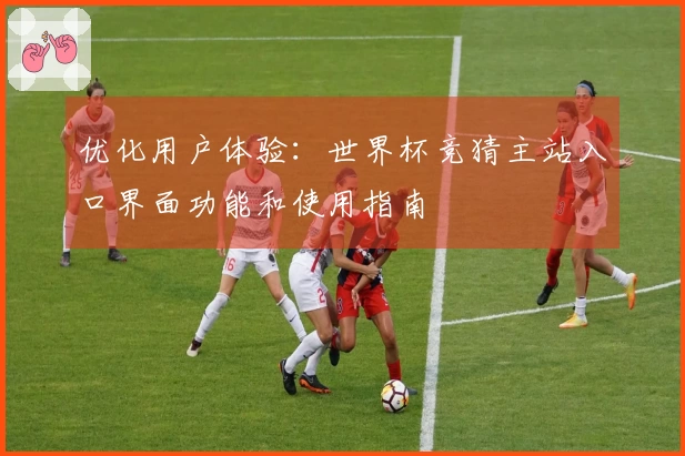 优化用户体验：世界杯竞猜主站入口界面功能和使用指南