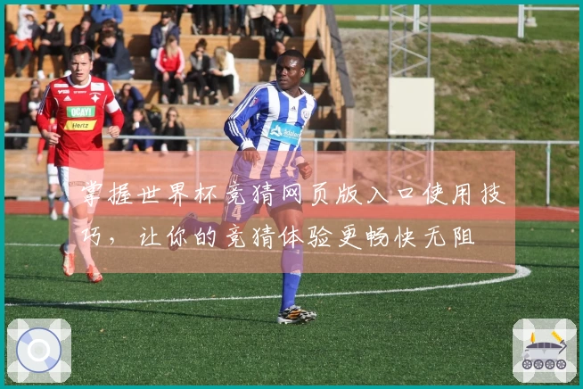掌握世界杯竞猜网页版入口使用技巧，让你的竞猜体验更畅快无阻