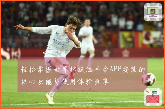 轻松掌握世界杯投注平台APP安装的核心功能与使用体验分享