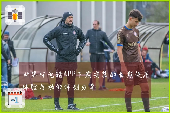 世界杯竞猜APP下载安装的长期使用体验与功能评测分享