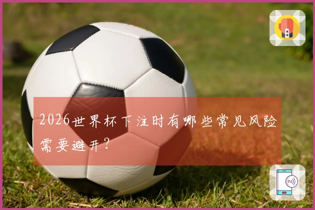 2026世界杯下注时有哪些常见风险需要避开？