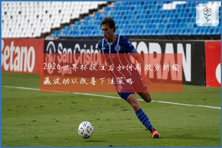 2026世界杯投注后如何有效分析输赢波动以改善下注策略