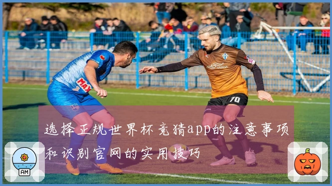 选择正规世界杯竞猜app的注意事项和识别官网的实用技巧